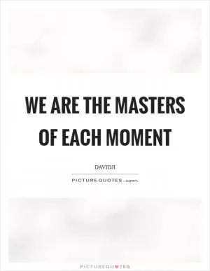 We are the Masters of each moment Picture Quote #1