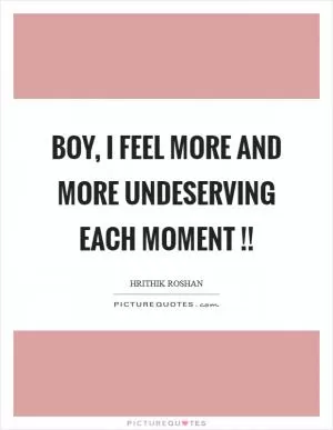 Boy, I feel more and more undeserving each moment !! Picture Quote #1