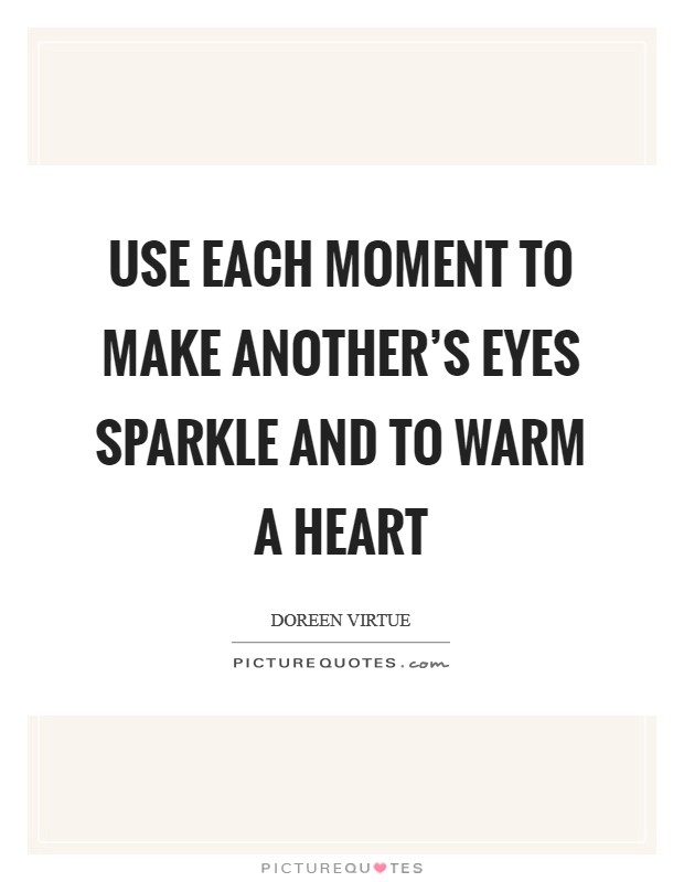 Use each moment to make another's eyes sparkle and to warm a heart Picture Quote #1