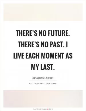 There’s no future. There’s no past. I live each moment as my last Picture Quote #1
