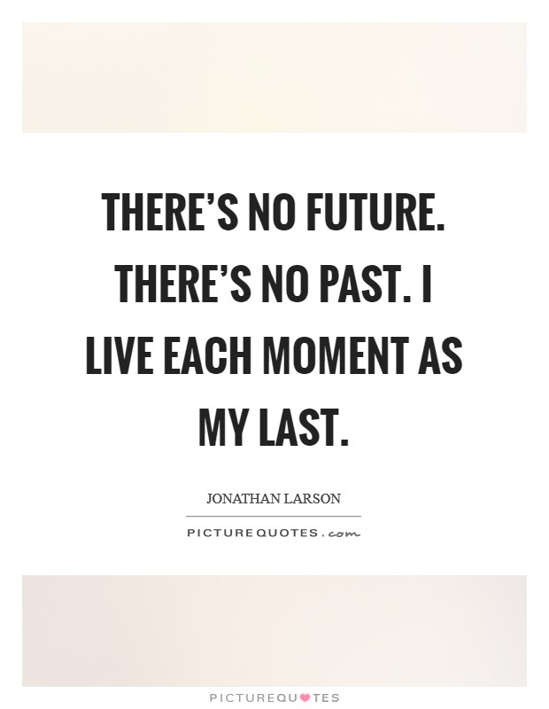 There's no future. There's no past. I live each moment as my last. Picture Quote #1