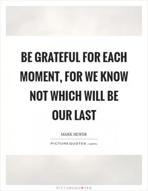 Be grateful for each moment, for we know not which will be our last Picture Quote #1