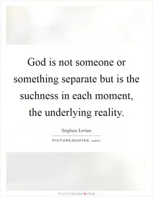 God is not someone or something separate but is the suchness in each moment, the underlying reality Picture Quote #1