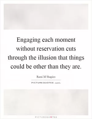 Engaging each moment without reservation cuts through the illusion that things could be other than they are Picture Quote #1