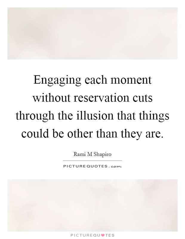 Engaging each moment without reservation cuts through the illusion that things could be other than they are. Picture Quote #1