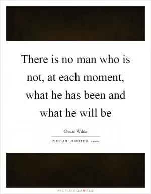 There is no man who is not, at each moment, what he has been and what he will be Picture Quote #1