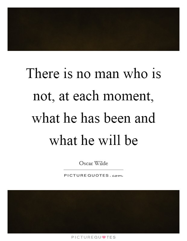 There is no man who is not, at each moment, what he has been and what he will be Picture Quote #1