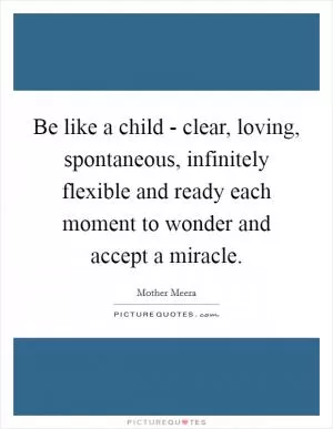 Be like a child - clear, loving, spontaneous, infinitely flexible and ready each moment to wonder and accept a miracle Picture Quote #1