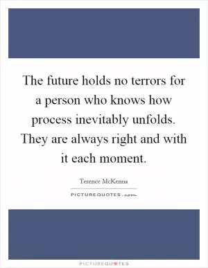 The future holds no terrors for a person who knows how process inevitably unfolds. They are always right and with it each moment Picture Quote #1