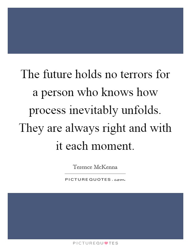 The future holds no terrors for a person who knows how process inevitably unfolds. They are always right and with it each moment. Picture Quote #1