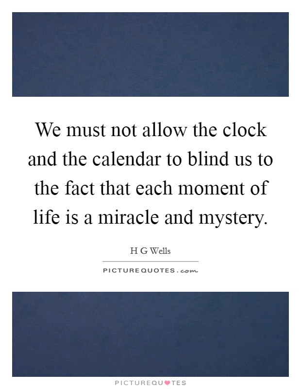We must not allow the clock and the calendar to blind us to the fact that each moment of life is a miracle and mystery. Picture Quote #1