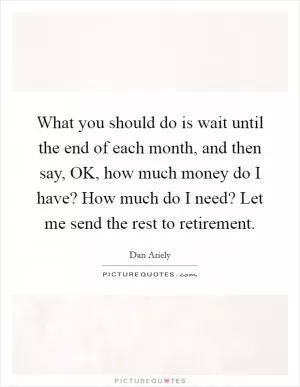 What you should do is wait until the end of each month, and then say, OK, how much money do I have? How much do I need? Let me send the rest to retirement Picture Quote #1