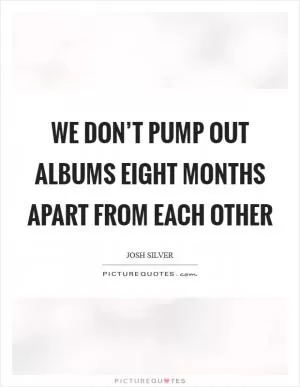 We don’t pump out albums eight months apart from each other Picture Quote #1