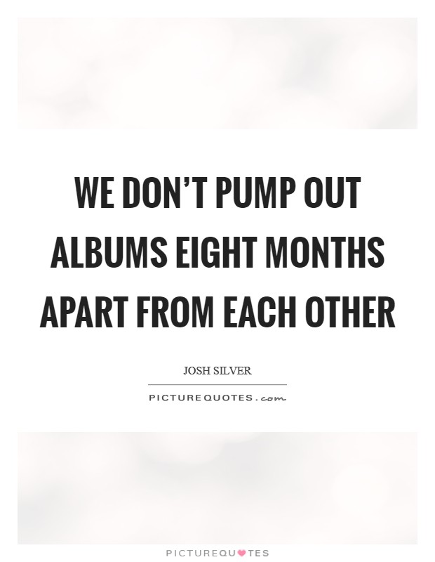 We don't pump out albums eight months apart from each other Picture Quote #1