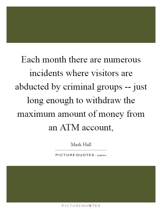 Each month there are numerous incidents where visitors are abducted by criminal groups -- just long enough to withdraw the maximum amount of money from an ATM account, Picture Quote #1