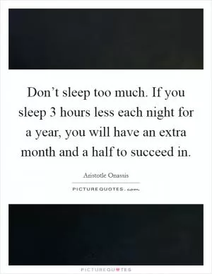 Don’t sleep too much. If you sleep 3 hours less each night for a year, you will have an extra month and a half to succeed in Picture Quote #1