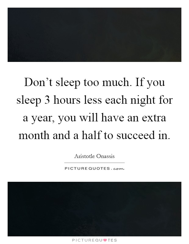 Don't sleep too much. If you sleep 3 hours less each night for a year, you will have an extra month and a half to succeed in. Picture Quote #1