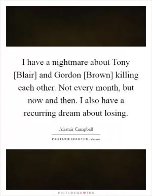 I have a nightmare about Tony [Blair] and Gordon [Brown] killing each other. Not every month, but now and then. I also have a recurring dream about losing Picture Quote #1