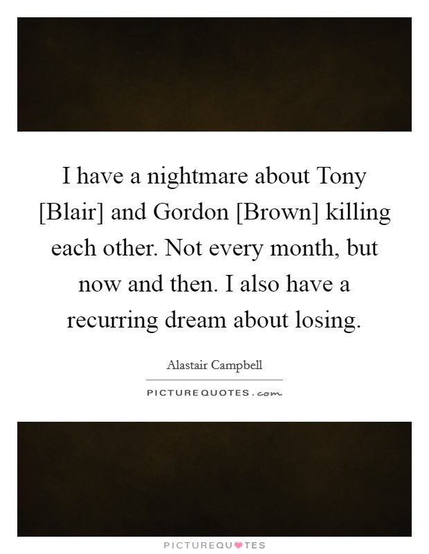I have a nightmare about Tony [Blair] and Gordon [Brown] killing each other. Not every month, but now and then. I also have a recurring dream about losing. Picture Quote #1