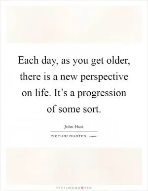 Each day, as you get older, there is a new perspective on life. It’s a progression of some sort Picture Quote #1