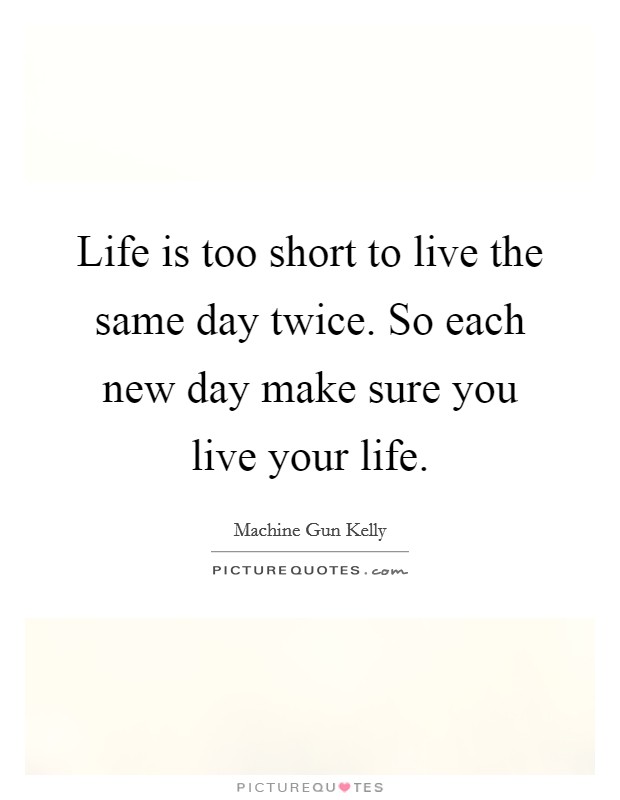 Life is too short to live the same day twice. So each new day make sure you live your life. Picture Quote #1