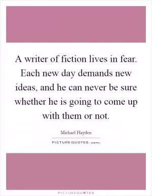A writer of fiction lives in fear. Each new day demands new ideas, and he can never be sure whether he is going to come up with them or not Picture Quote #1