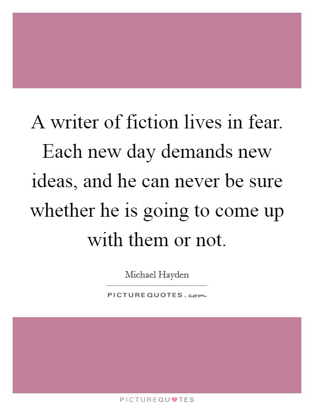 A writer of fiction lives in fear. Each new day demands new ideas, and he can never be sure whether he is going to come up with them or not. Picture Quote #1
