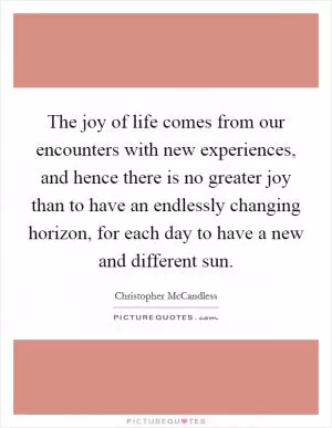 The joy of life comes from our encounters with new experiences, and hence there is no greater joy than to have an endlessly changing horizon, for each day to have a new and different sun Picture Quote #1