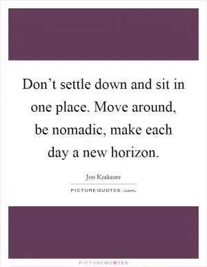 Don’t settle down and sit in one place. Move around, be nomadic, make each day a new horizon Picture Quote #1
