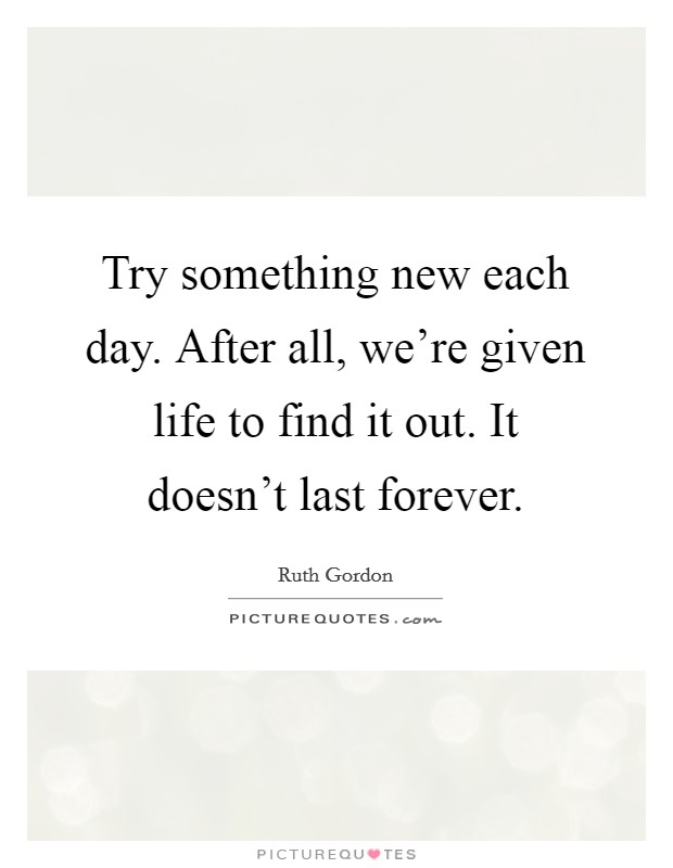 Try something new each day. After all, we're given life to find it out. It doesn't last forever. Picture Quote #1