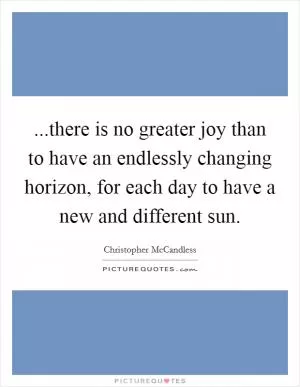 ...there is no greater joy than to have an endlessly changing horizon, for each day to have a new and different sun Picture Quote #1