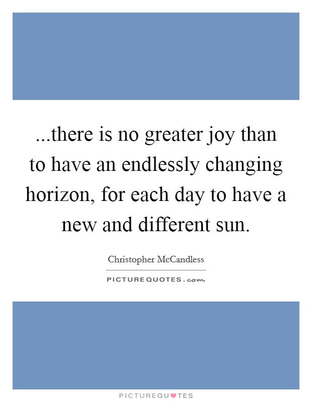 ...there is no greater joy than to have an endlessly changing horizon, for each day to have a new and different sun. Picture Quote #1