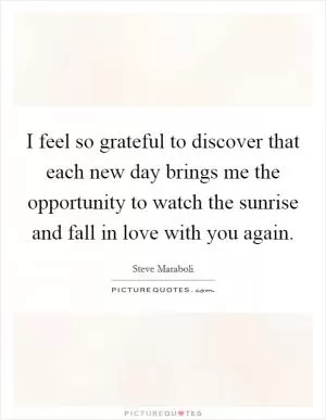I feel so grateful to discover that each new day brings me the opportunity to watch the sunrise and fall in love with you again Picture Quote #1