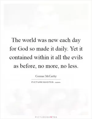 The world was new each day for God so made it daily. Yet it contained within it all the evils as before, no more, no less Picture Quote #1