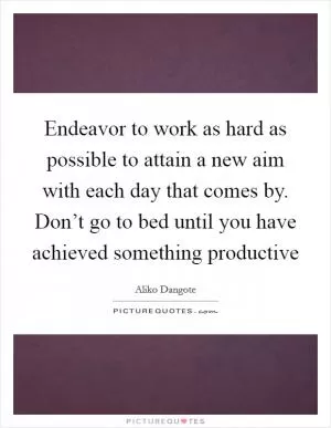 Endeavor to work as hard as possible to attain a new aim with each day that comes by. Don’t go to bed until you have achieved something productive Picture Quote #1