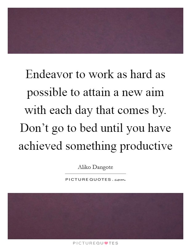 Endeavor to work as hard as possible to attain a new aim with each day that comes by. Don't go to bed until you have achieved something productive Picture Quote #1