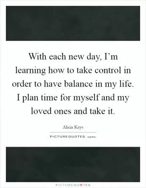 With each new day, I’m learning how to take control in order to have balance in my life. I plan time for myself and my loved ones and take it Picture Quote #1