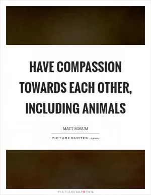 Have compassion towards each other, including animals Picture Quote #1