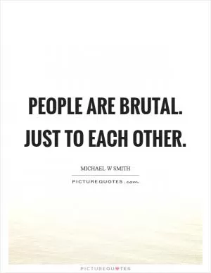 People are brutal. Just to each other Picture Quote #1