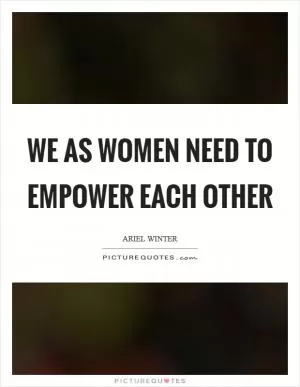 We as women need to empower each other Picture Quote #1