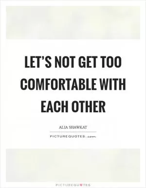 Let’s not get too comfortable with each other Picture Quote #1