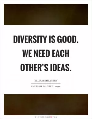Diversity is good. We need each other’s ideas Picture Quote #1