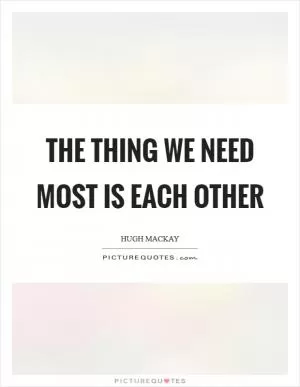 The thing we need most is each other Picture Quote #1