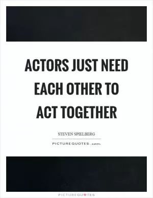 Actors just need each other to act together Picture Quote #1