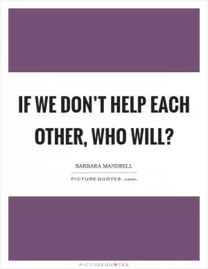 If we don’t help each other, who will? Picture Quote #1