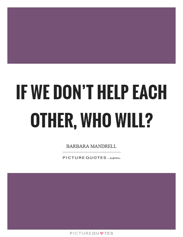 If we don't help each other, who will? Picture Quote #1