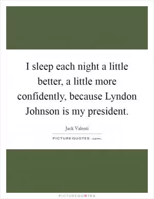 I sleep each night a little better, a little more confidently, because Lyndon Johnson is my president Picture Quote #1