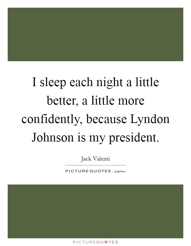 I sleep each night a little better, a little more confidently, because Lyndon Johnson is my president. Picture Quote #1