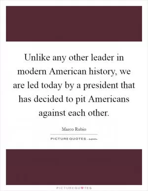 Unlike any other leader in modern American history, we are led today by a president that has decided to pit Americans against each other Picture Quote #1