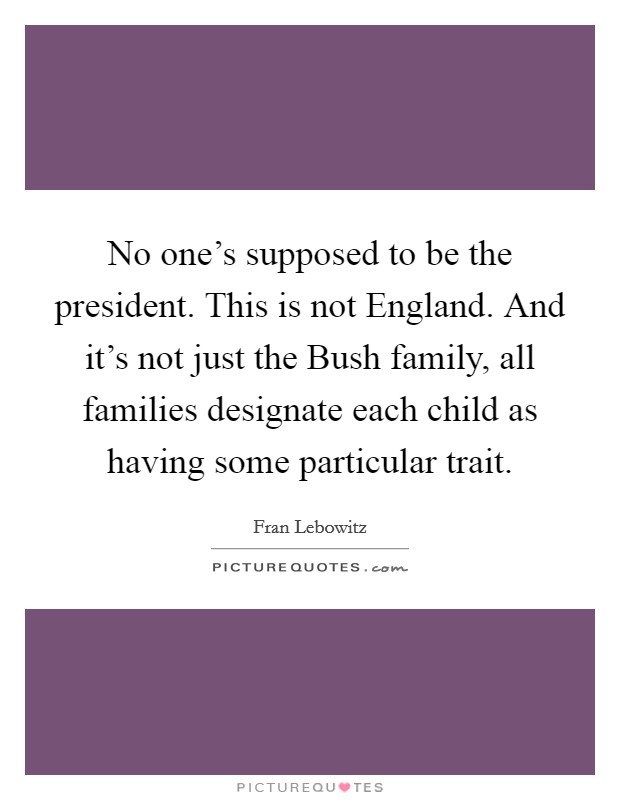 No one's supposed to be the president. This is not England. And it's not just the Bush family, all families designate each child as having some particular trait. Picture Quote #1